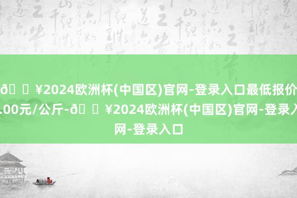 🔥2024欧洲杯(中国区)官网-登录入口最低报价24.00元/公斤-🔥2024欧洲杯(中国区)官网-登录入口