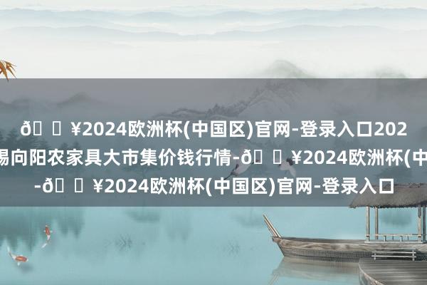 🔥2024欧洲杯(中国区)官网-登录入口2024年9月19日江苏无锡向阳农家具大市集价钱行情-🔥2024欧洲杯(中国区)官网-登录入口