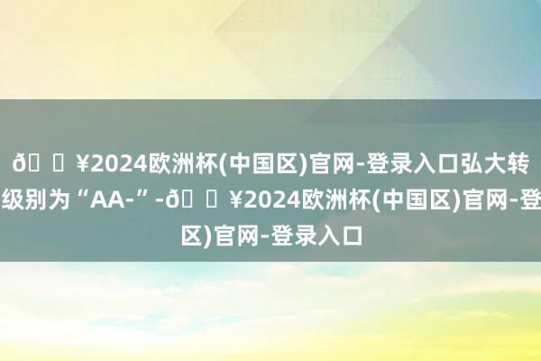 🔥2024欧洲杯(中国区)官网-登录入口弘大转债信用级别为“AA-”-🔥2024欧洲杯(中国区)官网-登录入口