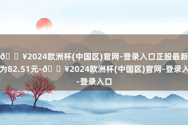 🔥2024欧洲杯(中国区)官网-登录入口正股最新价为82.51元-🔥2024欧洲杯(中国区)官网-登录入口