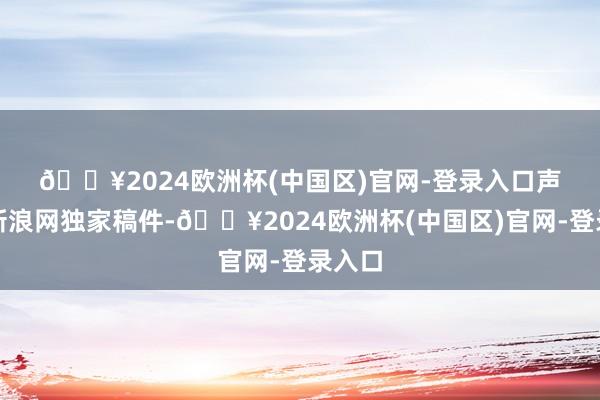 🔥2024欧洲杯(中国区)官网-登录入口　　声明：新浪网独家稿件-🔥2024欧洲杯(中国区)官网-登录入口