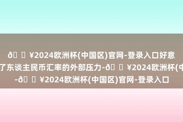 🔥2024欧洲杯(中国区)官网-登录入口好意思元指数的走弱嘱咐了东谈主民币汇率的外部压力-🔥2024欧洲杯(中国区)官网-登录入口