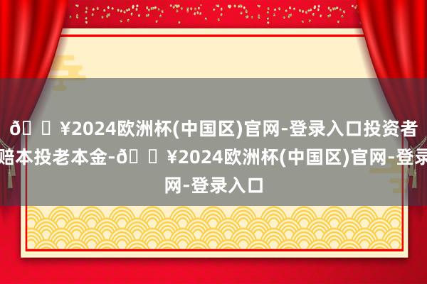 🔥2024欧洲杯(中国区)官网-登录入口投资者可能赔本投老本金-🔥2024欧洲杯(中国区)官网-登录入口