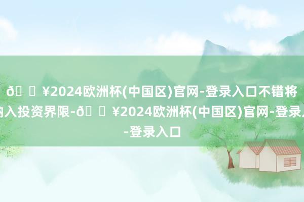 🔥2024欧洲杯(中国区)官网-登录入口不错将其纳入投资界限-🔥2024欧洲杯(中国区)官网-登录入口