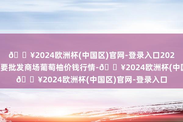 🔥2024欧洲杯(中国区)官网-登录入口2024年10月4日宇宙主要批发商场葡萄柚价钱行情-🔥2024欧洲杯(中国区)官网-登录入口