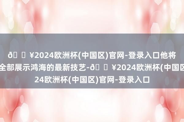 🔥2024欧洲杯(中国区)官网-登录入口他将与几位紧迫高管全部展示鸿海的最新技艺-🔥2024欧洲杯(中国区)官网-登录入口