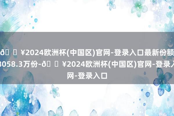 🔥2024欧洲杯(中国区)官网-登录入口最新份额为8058.3万份-🔥2024欧洲杯(中国区)官网-登录入口