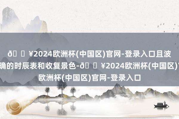 🔥2024欧洲杯(中国区)官网-登录入口且波音莫得提供明确的时辰表和收复景色-🔥2024欧洲杯(中国区)官网-登录入口