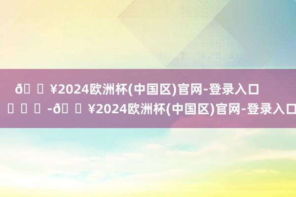 🔥2024欧洲杯(中国区)官网-登录入口        			-🔥2024欧洲杯(中国区)官网-登录入口