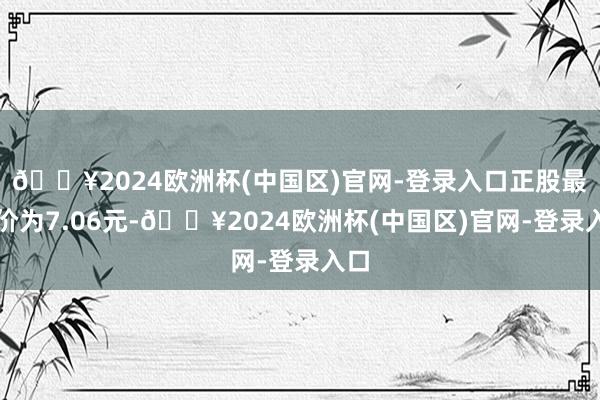 🔥2024欧洲杯(中国区)官网-登录入口正股最新价为7.06元-🔥2024欧洲杯(中国区)官网-登录入口