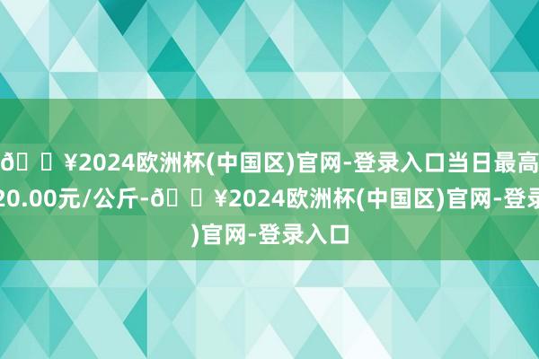 🔥2024欧洲杯(中国区)官网-登录入口当日最高报价20.00元/公斤-🔥2024欧洲杯(中国区)官网-登录入口