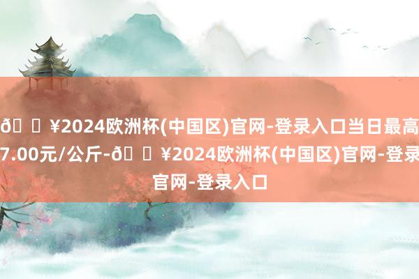 🔥2024欧洲杯(中国区)官网-登录入口当日最高报价7.00元/公斤-🔥2024欧洲杯(中国区)官网-登录入口