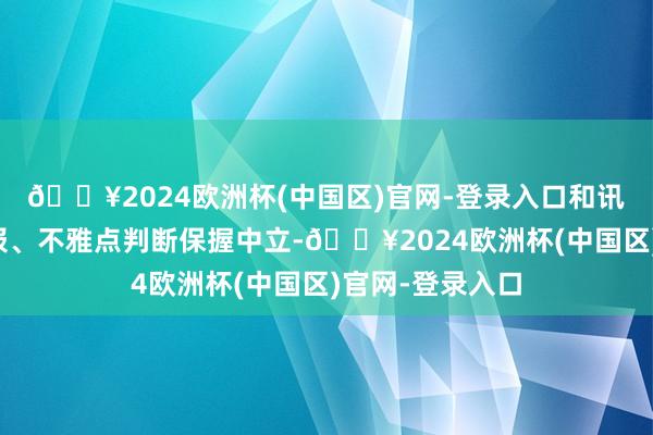 🔥2024欧洲杯(中国区)官网-登录入口和讯网站对文中呈报、不雅点判断保握中立-🔥2024欧洲杯(中国区)官网-登录入口