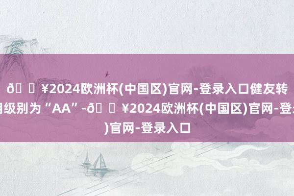 🔥2024欧洲杯(中国区)官网-登录入口健友转债信用级别为“AA”-🔥2024欧洲杯(中国区)官网-登录入口