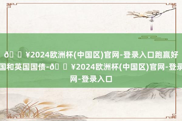 🔥2024欧洲杯(中国区)官网-登录入口跑赢好意思国和英国国债-🔥2024欧洲杯(中国区)官网-登录入口