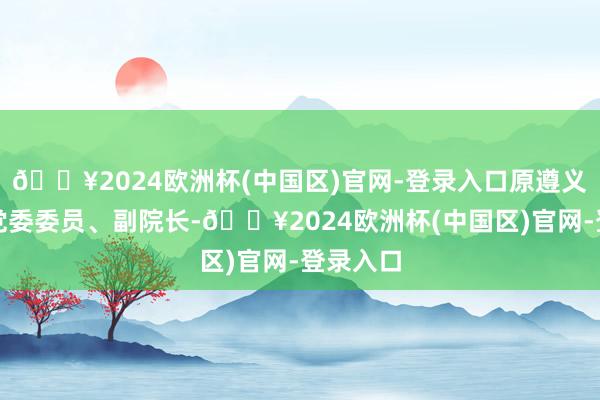 🔥2024欧洲杯(中国区)官网-登录入口原遵义医学院党委委员、副院长-🔥2024欧洲杯(中国区)官网-登录入口