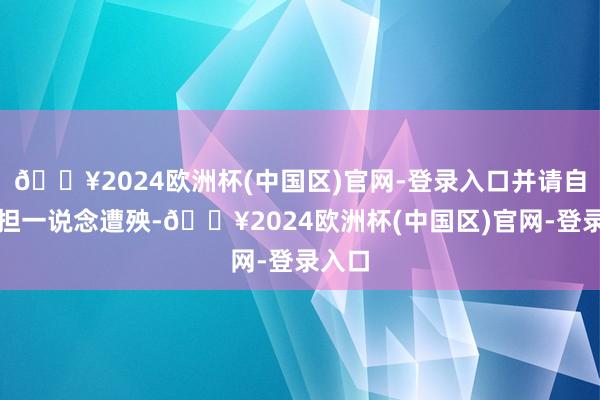 🔥2024欧洲杯(中国区)官网-登录入口并请自行承担一说念遭殃-🔥2024欧洲杯(中国区)官网-登录入口