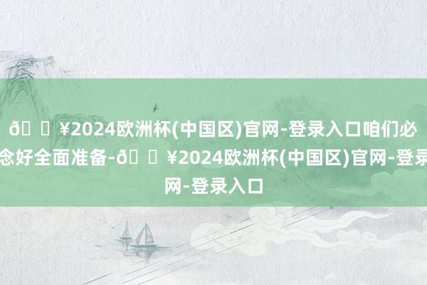 🔥2024欧洲杯(中国区)官网-登录入口咱们必须作念好全面准备-🔥2024欧洲杯(中国区)官网-登录入口