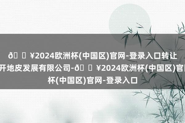 🔥2024欧洲杯(中国区)官网-登录入口转让方为临沂罗开地皮发展有限公司-🔥2024欧洲杯(中国区)官网-登录入口