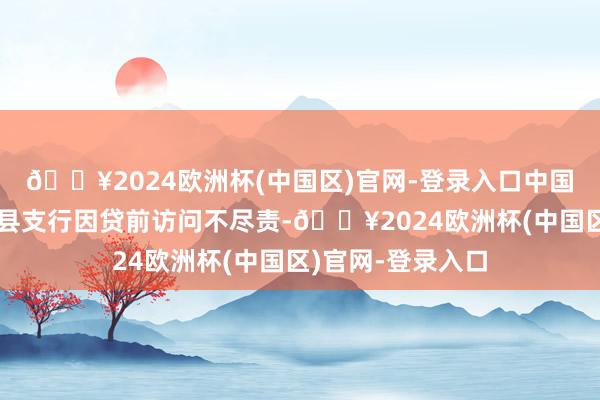 🔥2024欧洲杯(中国区)官网-登录入口中国农业发展银行献县支行因贷前访问不尽责-🔥2024欧洲杯(中国区)官网-登录入口