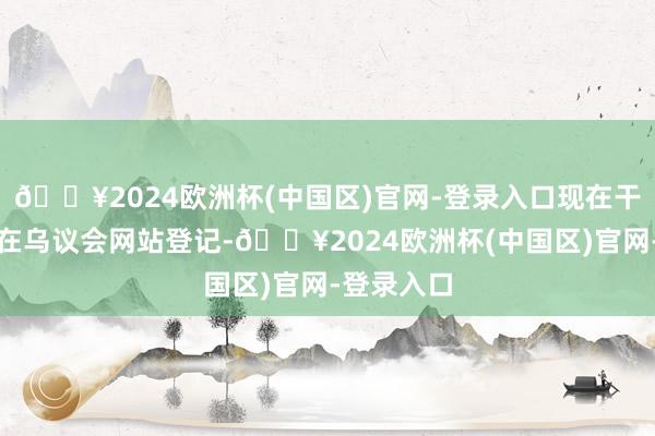 🔥2024欧洲杯(中国区)官网-登录入口现在干系草案已在乌议会网站登记-🔥2024欧洲杯(中国区)官网-登录入口