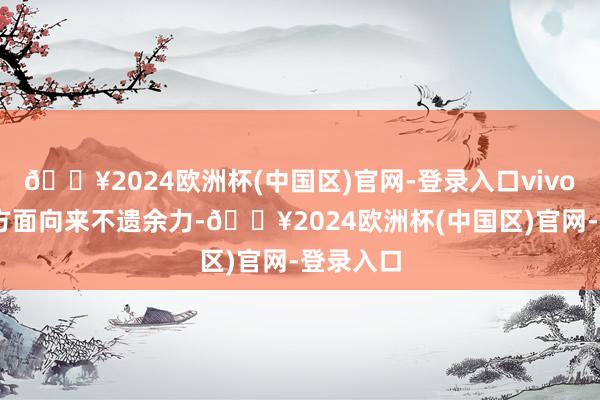 🔥2024欧洲杯(中国区)官网-登录入口vivo 在影像方面向来不遗余力-🔥2024欧洲杯(中国区)官网-登录入口