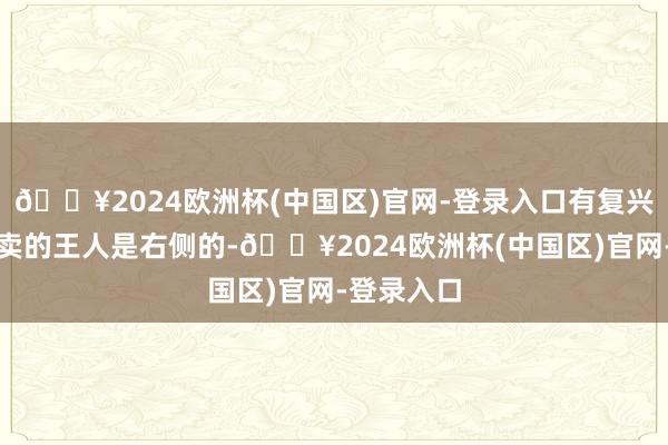 🔥2024欧洲杯(中国区)官网-登录入口有复兴暗意商家卖的王人是右侧的-🔥2024欧洲杯(中国区)官网-登录入口