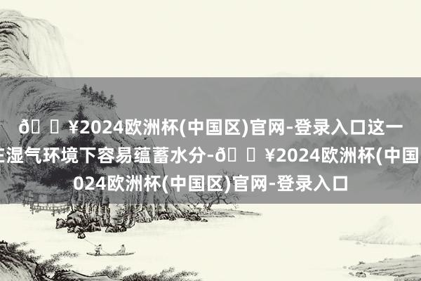 🔥2024欧洲杯(中国区)官网-登录入口这一秉性使得二层皮在湿气环境下容易蕴蓄水分-🔥2024欧洲杯(中国区)官网-登录入口