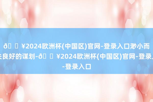 🔥2024欧洲杯(中国区)官网-登录入口渺小而不失良好的谋划-🔥2024欧洲杯(中国区)官网-登录入口