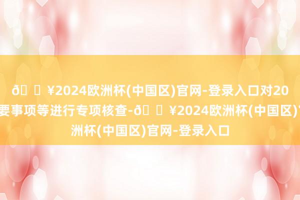 🔥2024欧洲杯(中国区)官网-登录入口对20起上市公司首要事项等进行专项核查-🔥2024欧洲杯(中国区)官网-登录入口