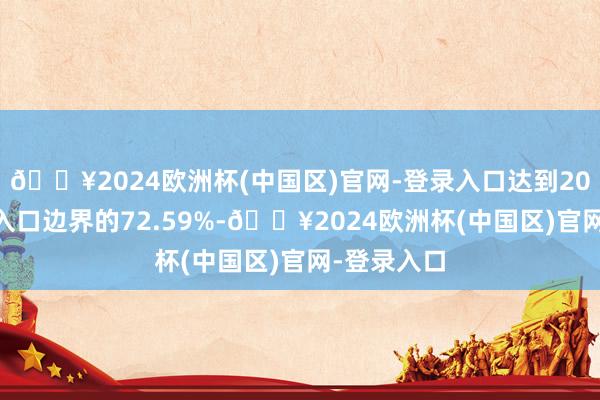 🔥2024欧洲杯(中国区)官网-登录入口达到2023年全年入口边界的72.59%-🔥2024欧洲杯(中国区)官网-登录入口