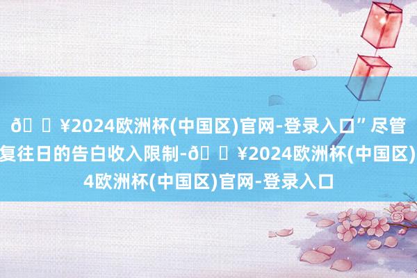 🔥2024欧洲杯(中国区)官网-登录入口”尽管 X 尚未统统收复往日的告白收入限制-🔥2024欧洲杯(中国区)官网-登录入口