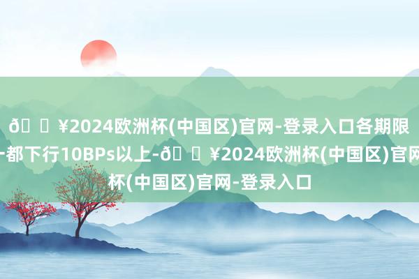 🔥2024欧洲杯(中国区)官网-登录入口各期限同行存单一都下行10BPs以上-🔥2024欧洲杯(中国区)官网-登录入口