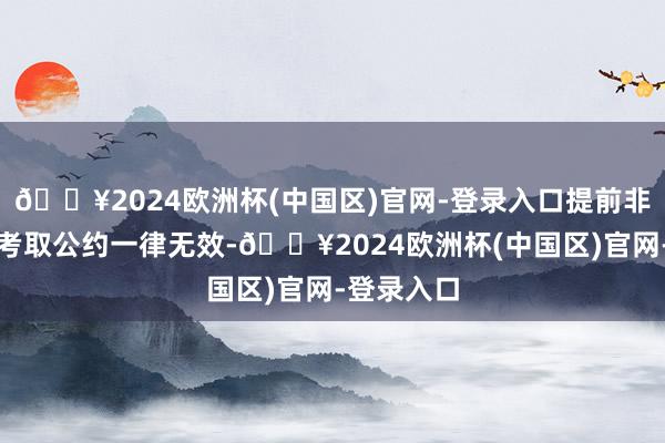 🔥2024欧洲杯(中国区)官网-登录入口提前非法坚硬的考取公约一律无效-🔥2024欧洲杯(中国区)官网-登录入口