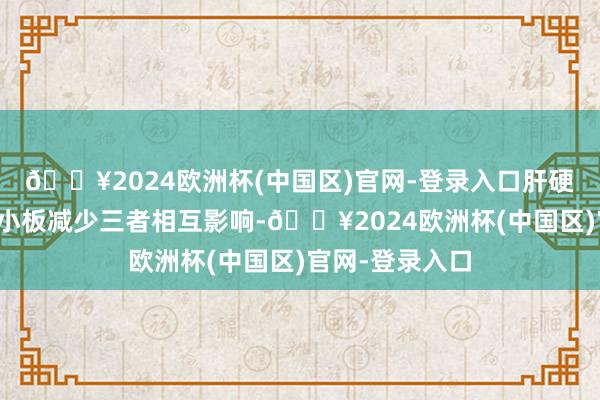 🔥2024欧洲杯(中国区)官网-登录入口肝硬化、感染、血小板减少三者相互影响-🔥2024欧洲杯(中国区)官网-登录入口