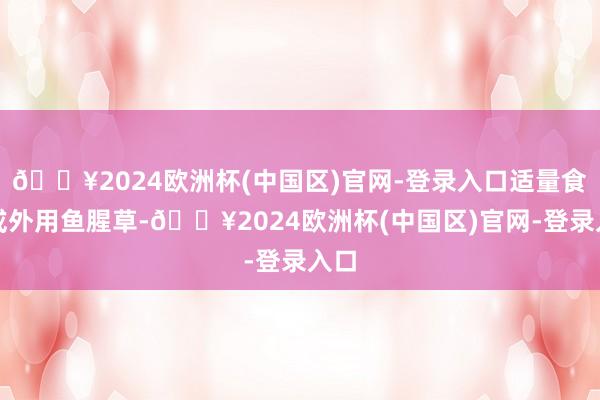 🔥2024欧洲杯(中国区)官网-登录入口适量食用或外用鱼腥草-🔥2024欧洲杯(中国区)官网-登录入口