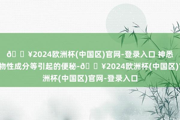 🔥2024欧洲杯(中国区)官网-登录入口 神悉形态拦阻和药物性成分等引起的便秘-🔥2024欧洲杯(中国区)官网-登录入口