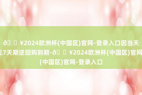 🔥2024欧洲杯(中国区)官网-登录入口因当天有333亿元7天期逆回购到期-🔥2024欧洲杯(中国区)官网-登录入口