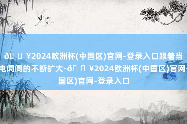 🔥2024欧洲杯(中国区)官网-登录入口跟着当下智能家电阛阓的不断扩大-🔥2024欧洲杯(中国区)官网-登录入口