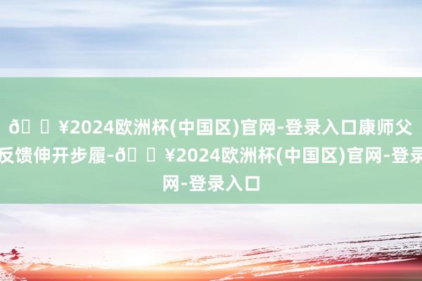 🔥2024欧洲杯(中国区)官网-登录入口康师父赶快反馈伸开步履-🔥2024欧洲杯(中国区)官网-登录入口