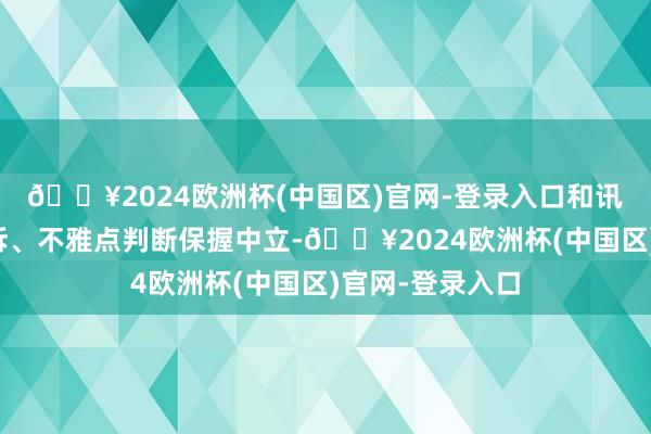 🔥2024欧洲杯(中国区)官网-登录入口和讯网站对文中申诉、不雅点判断保握中立-🔥2024欧洲杯(中国区)官网-登录入口