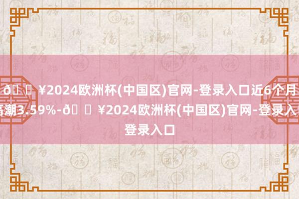 🔥2024欧洲杯(中国区)官网-登录入口近6个月高潮3.59%-🔥2024欧洲杯(中国区)官网-登录入口