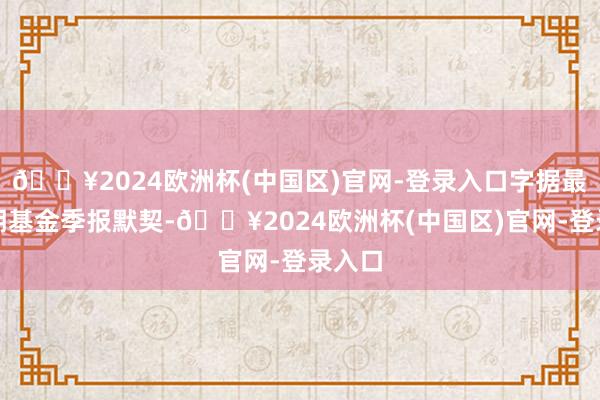 🔥2024欧洲杯(中国区)官网-登录入口字据最新一期基金季报默契-🔥2024欧洲杯(中国区)官网-登录入口