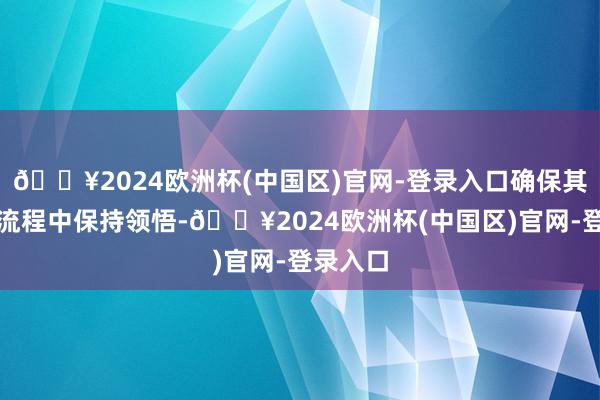 🔥2024欧洲杯(中国区)官网-登录入口确保其在脱手流程中保持领悟-🔥2024欧洲杯(中国区)官网-登录入口