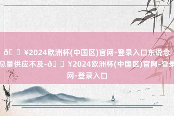 🔥2024欧洲杯(中国区)官网-登录入口东说念主才总量供应不及-🔥2024欧洲杯(中国区)官网-登录入口