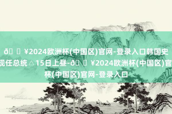 🔥2024欧洲杯(中国区)官网-登录入口韩国史上初次逮捕现任总统△15日上昼-🔥2024欧洲杯(中国区)官网-登录入口