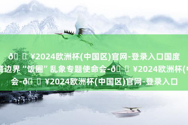 🔥2024欧洲杯(中国区)官网-登录入口国度体育总局召开整治体育边界“饭圈”乱象专题使命会-🔥2024欧洲杯(中国区)官网-登录入口