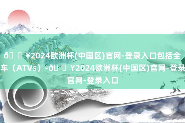 🔥2024欧洲杯(中国区)官网-登录入口包括全地形车（ATVs）-🔥2024欧洲杯(中国区)官网-登录入口