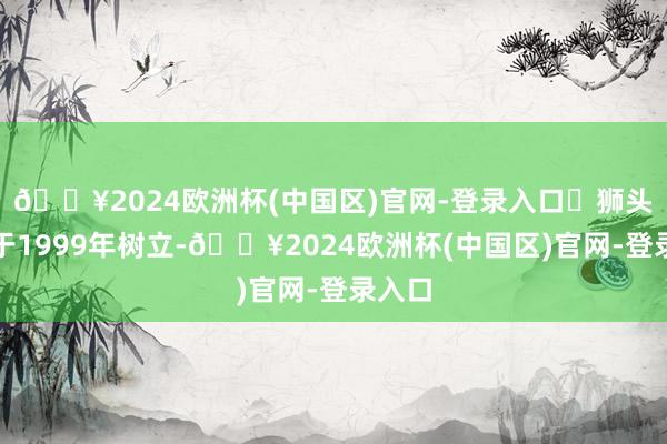 🔥2024欧洲杯(中国区)官网-登录入口‌狮头股份于1999年树立-🔥2024欧洲杯(中国区)官网-登录入口