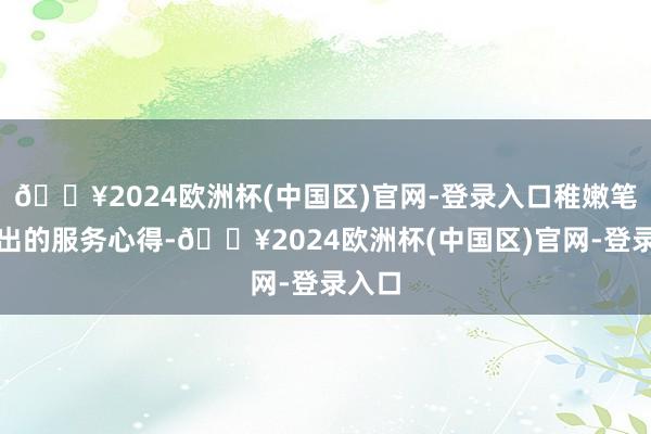 🔥2024欧洲杯(中国区)官网-登录入口稚嫩笔触画出的服务心得-🔥2024欧洲杯(中国区)官网-登录入口